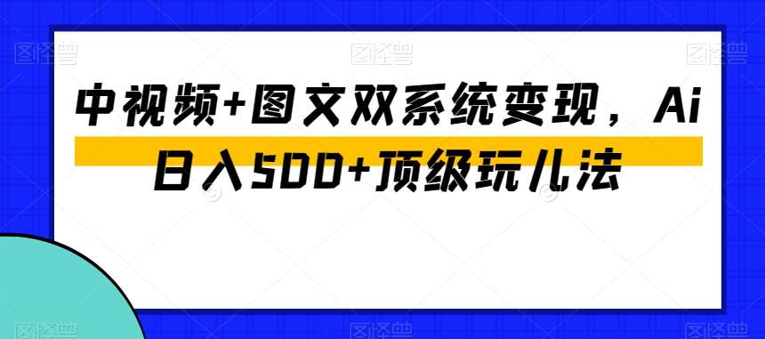 中视频+图文双系统变现，Ai日入500+顶级玩儿法-知享知识库