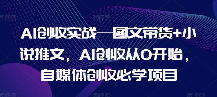 AI创收实战—图文带货+小说推文,AI创收从0开始,自媒体创收必学项目-知享知识库