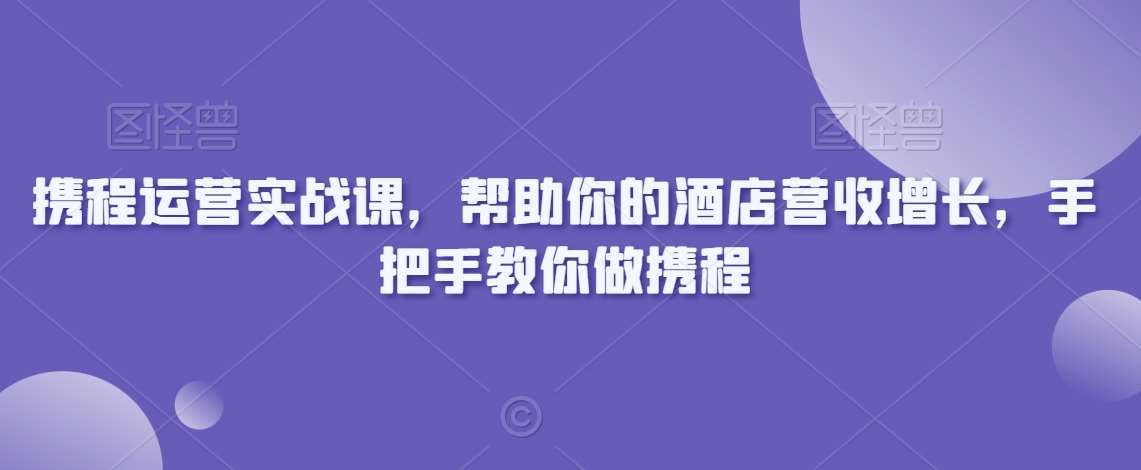 携程运营实战课，帮助你的酒店营收增长，手把手教你做携程-知享知识库