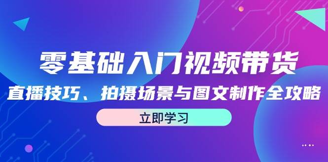 零基础入门视频带货:直播技巧、拍摄场景与图文制作全攻略-知享知识库