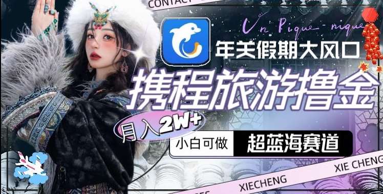 年关假期大风口，携程旅游撸金，超蓝海赛道,月入2w+【揭秘】-知享知识库