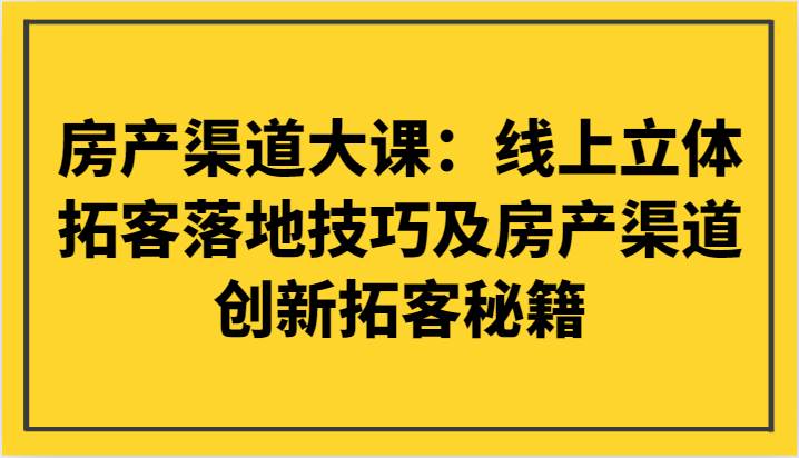 房产渠道大课:线上立体拓客落地技巧及房产渠道创新拓客秘籍-知享知识库
