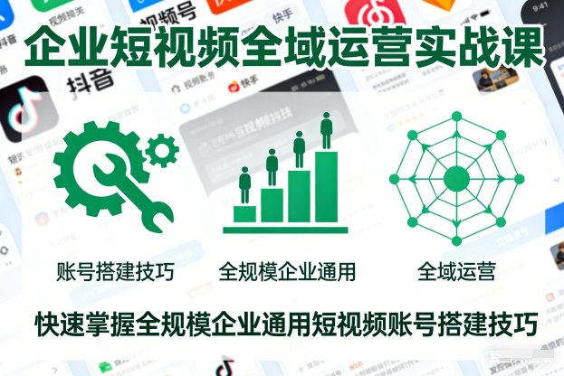 企业短视频全域运营实战课，快速掌握全规模企业通用短视频账号搭建技巧-知享知识库