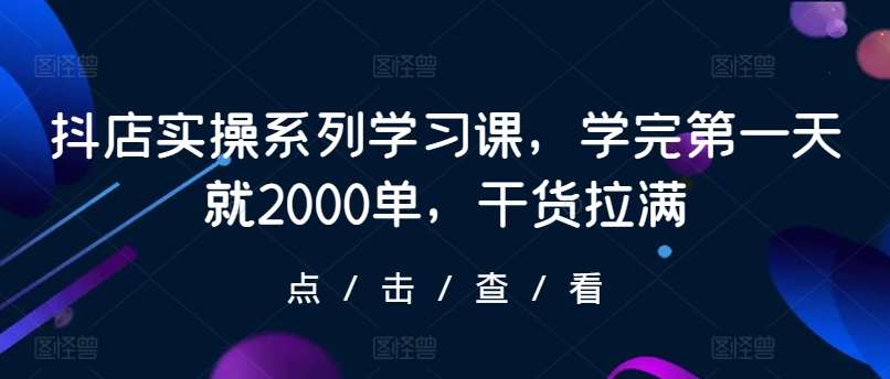 抖店实操系列学习课，学完第一天就2000单，干货拉满-知享知识库