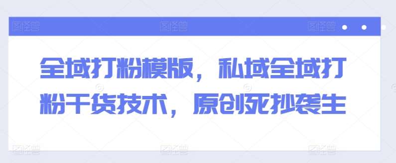 全域打粉模版，私域全域打粉干货技术，原创死抄袭生-知享知识库