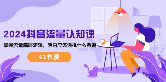 （10713期）2024抖音流量·认知课：掌握流量底层逻辑，明白应该选择什么赛道 (43节课)-知享知识库
