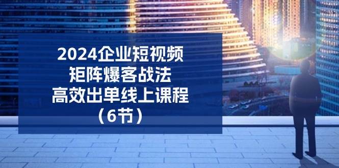 2024企业短视频矩阵爆客战法,高效出单线上课程(6节)-知享知识库