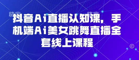 抖音Ai直播认知课，手机端Ai美女跳舞直播全套线上课程-知享知识库