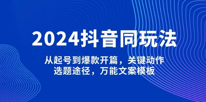 （13982期）2024抖音同玩法，从起号到爆款开篇，关键动作，选题途径，万能文案模板-知享知识库