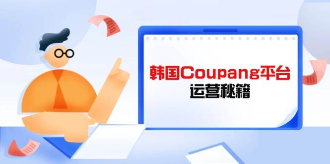 （14214期）Coupang平台运营秘籍，酷胖卖家必修课，助力卖家提升平台竞争力-知享知识库