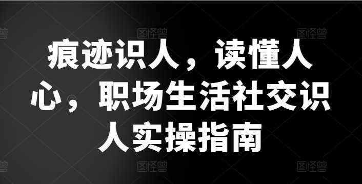 痕迹识人，读懂人心，​职场生活社交识人实操指南-知享知识库