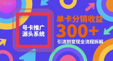 号卡推广源头系统，单卡分销收益3张+，引流到变现全流程拆解【揭秘】-知享知识库