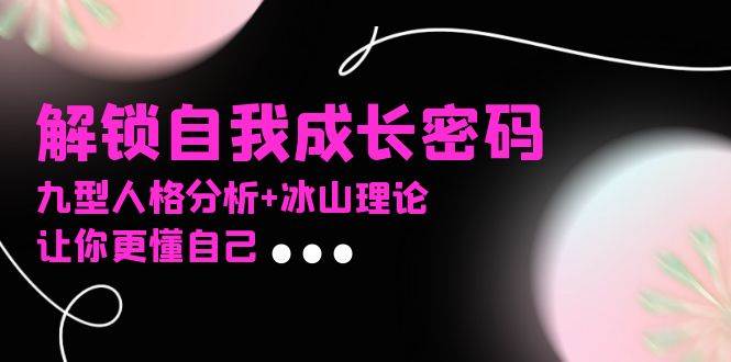 （13574期）某社群课程，解锁自我成长密码，九型人格分析+冰山理论，让你更懂自己-知享知识库