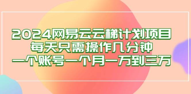 （12675期）2024网易云梯计划项目，每天只需操作几分钟 一个账号一个月一万到三万-知享知识库