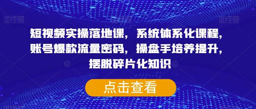 短视频实操落地课，系统体系化课程，账号爆款流量密码，操盘手培养提升，摆脱碎片化知识-知享知识库