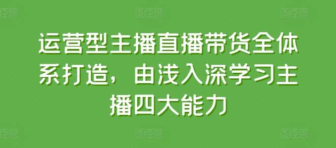 运营型主播直播带货全体系打造，由浅入深学习主播四大能力-知享知识库