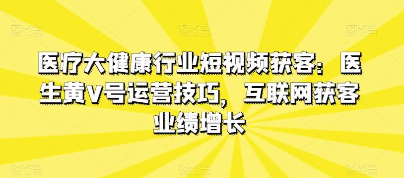 医疗大健康行业短视频获客：医生黄V号运营技巧，互联网获客业绩增长-知享知识库