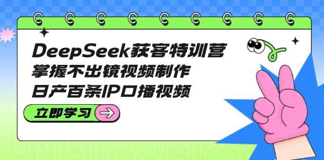 DeepSeek获客特训营:掌握不出镜视频制作,日产百条IP口播视频-知享知识库