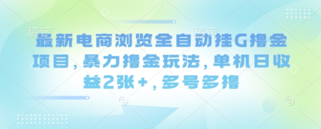 最新电商浏览全自动挂G撸金项目，暴力撸金玩法，单机日收益2张+，多号多撸【揭秘】-知享知识库