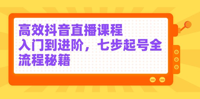 高效抖音直播课程,入门到进阶,七步起号全流程秘籍-知享知识库