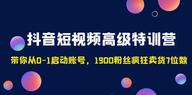 抖音短视频高级特训营：带你从0-1启动账号，1900粉丝疯狂卖货7位数-知享知识库