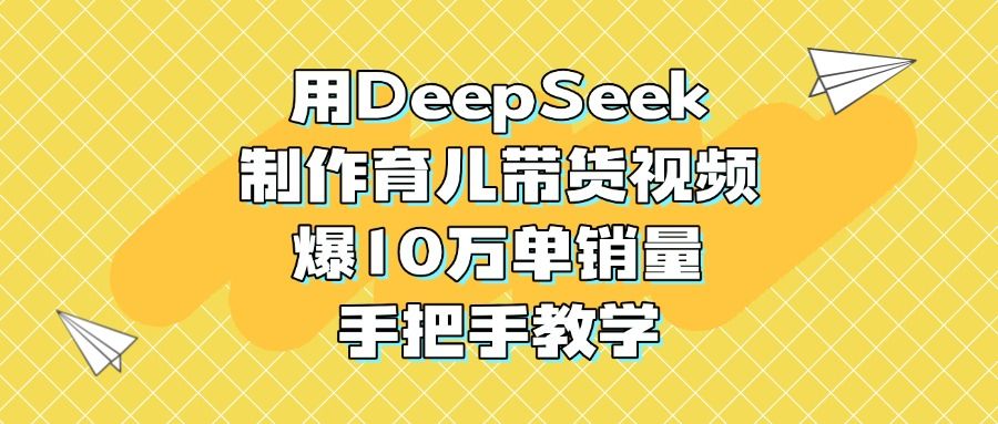 用DeepSeek制作育儿带货视频，爆10万单销量，手把手教学-知享知识库