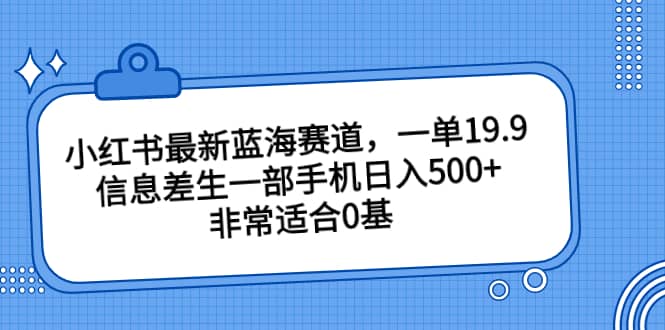 小红书最新蓝海赛道,一单19.9,信息差生一部手机日入500+,非常适合0基础小白-知享知识库