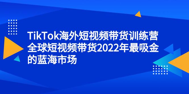 TikTok海外短视频带货训练营,全球短视频带货2022年最吸金的蓝海市场-知享知识库