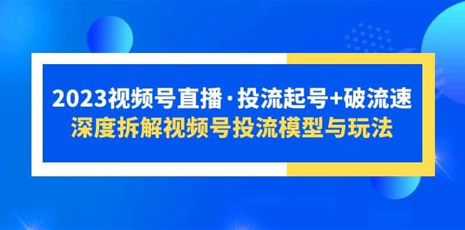 2023视频号直播·投流起号+破流速，深度拆解视频号投流模型与玩法-知享知识库