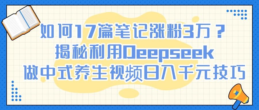 如何17篇笔记涨粉3万？揭秘利用Deepseek做中式养生视频日入千元技巧-知享知识库
