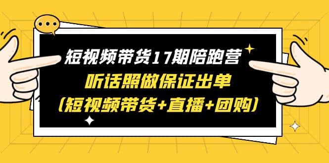 短视频带货17期陪跑营 听话照做保证出单（短视频带货+直播+团购）-知享知识库