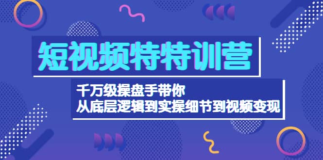 短视频特特训营：千万级操盘手带你从底层逻辑到实操细节到变现-价值2580-知享知识库