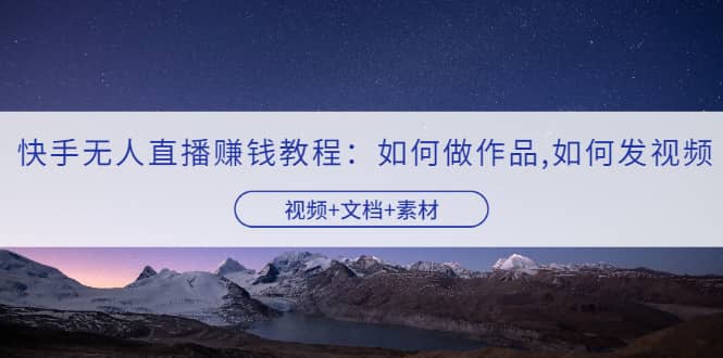 快手无人直播赚钱教程：如何做作品+发视频（视频+文档+素材）-知享知识库