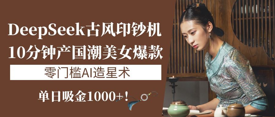 《DeepSeek古风印钞机：10分钟产国潮美女爆款，单日吸金1000+！零门槛AI造星术》-知享知识库