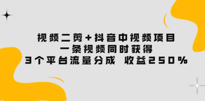 视频二剪+抖音中视频项目：一条视频获得3个平台流量分成 收益250% 价值4980-知享知识库