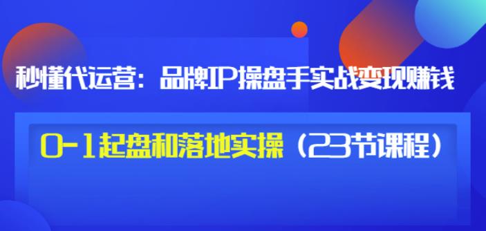 秒懂代运营:品牌IP操盘手实战赚钱,0-1起盘和落地实操(23节课程)价值199-知享知识库