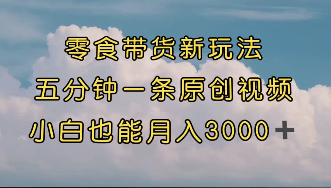 零食带货新玩法，5分钟一条原创视频，新手小白也能轻松月入3000+ （教程）-知享知识库