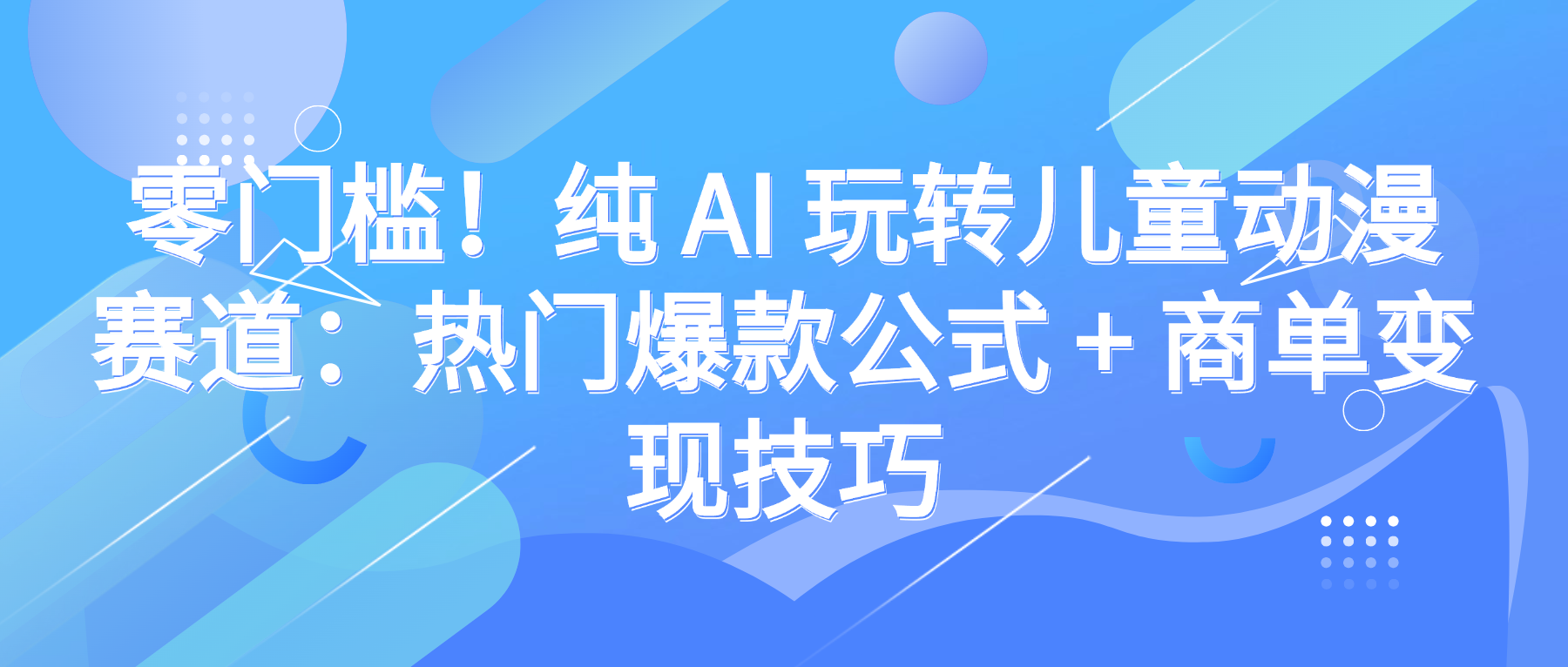 零门槛!纯 AI 玩转儿童动漫赛道:热门爆款公式 + 商单变现技巧-知享知识库