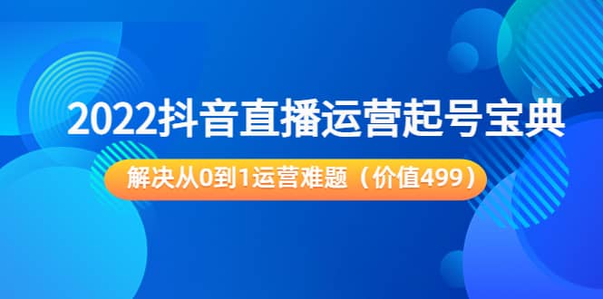 2022抖音直播运营起号宝典：解决从0到1运营难题（价值499）-知享知识库