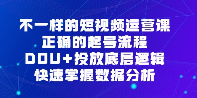 不一样的短视频运营课，正确的起号流程，DOU+投放底层逻辑，快速掌握数据分析-知享知识库