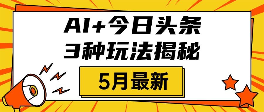 AI+今日头条三种玩法揭秘，2025年5月最新，照搬流程次日见收益-知享知识库