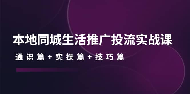 本地同城生活推广投流实战课：通识篇+实操篇+技巧篇-知享知识库