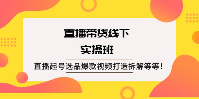 直播带货线下实操班：直播起号选品爆款视频打造拆解等等-知享知识库
