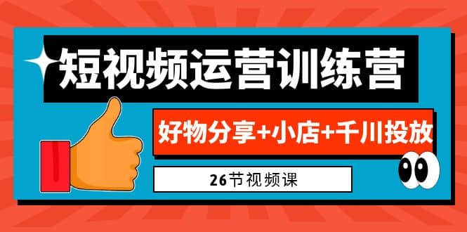 0基础短视频运营训练营：好物分享+小店+千川投放（26节视频课）-知享知识库