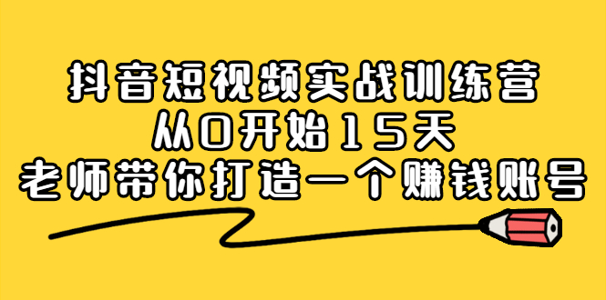 抖音短视频实战训练营,从0开始15天老师带你打造一个赚钱账号-知享知识库