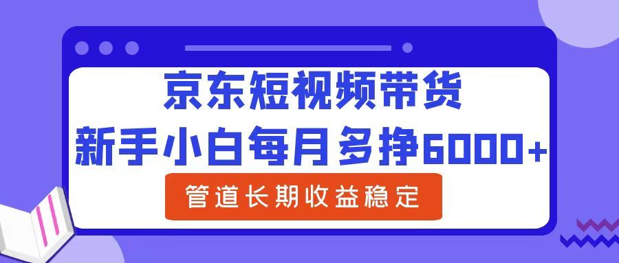 新手小白每月多挣6000+京东短视频带货，可管道长期稳定收益-知享知识库