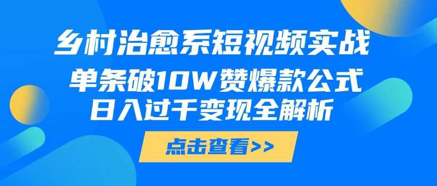 乡村治愈系短视频实战，单条破10W赞爆款公式，日入过千变现全解析-知享知识库