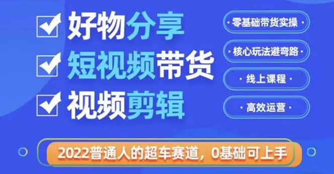 2022普通人的超车赛道「好物分享短视频带货」利用业余时间赚钱（价值398）-知享知识库