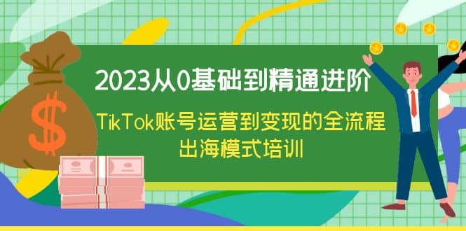 2023从0基础到精通进阶，TikTok账号运营到变现的全流程出海模式培训-知享知识库