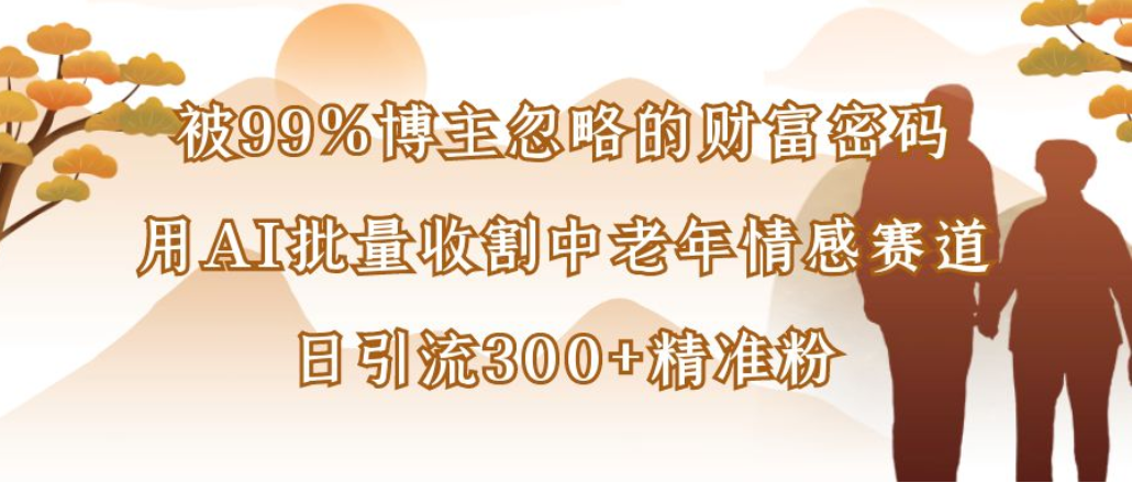 博主99%忽略的财富密码:用AI批量收割中老年情感赛道,日引流300+精准粉-知享知识库